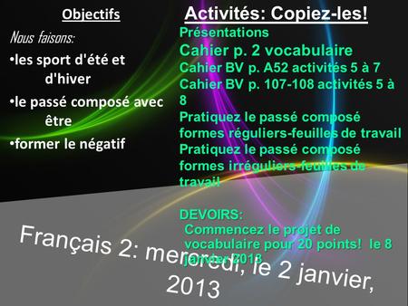 Français 2: mercredi, le 2 janvier, 2013 Activités: Copiez-les!Présentations Cahier p. 2 vocabulaire Cahier BV p. A52 activités 5 à 7 Cahier BV p. 107-108.
