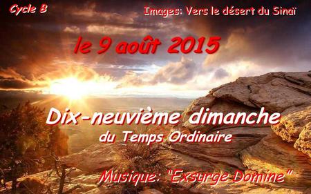 le 9 août 2015 Dix-neuvième dimanche du Temps Ordinaire Dix-neuvième dimanche du Temps Ordinaire Cycle B Musique: “Exsurge Domine” Images: Vers le désert.