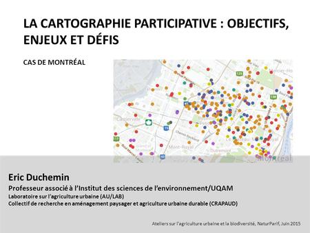 LA CARTOGRAPHIE PARTICIPATIVE : OBJECTIFS, ENJEUX ET DÉFIS CAS DE MONTRÉAL Eric Duchemin Professeur associé à l’Institut des sciences de l’environnement/UQAM.