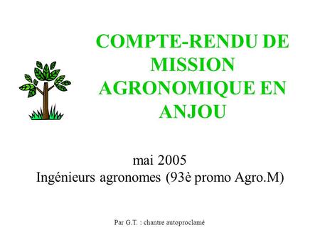 COMPTE-RENDU DE MISSION AGRONOMIQUE EN ANJOU Par G.T. : chantre autoproclamé mai 2005 Ingénieurs agronomes (93è promo Agro.M)
