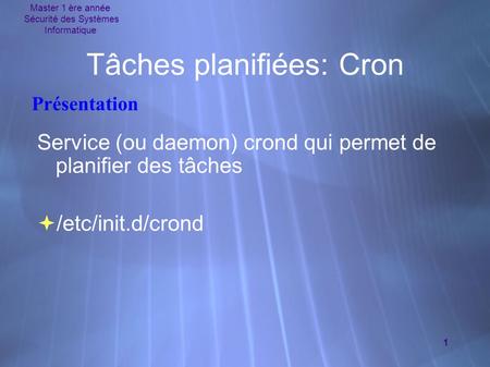 Master 1 ère année Sécurité des Systèmes Informatique 1 Tâches planifiées: Cron Présentation Service (ou daemon) crond qui permet de planifier des tâches.