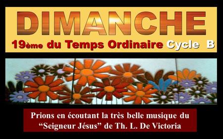 19ème du Temps Ordinaire Cycle B Prions en écoutant la très belle musique du “Seigneur Jésus” de Th. L. De Victoria Regina.