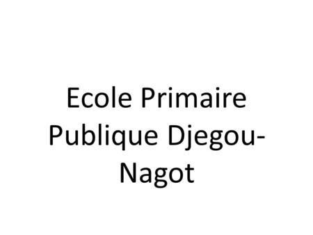 Ecole Primaire Publique Djegou- Nagot. IDEES DE PROJETS POUR CETTE ECOLE Historique EPP de Djegou-Nagot a été crée en 1965.Elle compte actuellement 203.