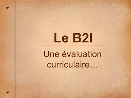 Le B2I Une évaluation curriculaire…. Evaluer le B2I… Ça sert à : –Construire mon parcours individualisé de compétences –Savoir ce que je sais faire –Avoir.