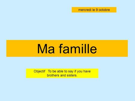 Ma famille Objectif To be able to say if you have brothers and sisters. mercredi le 9 octobre.