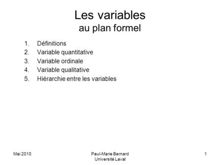 Mai 2010Paul-Marie Bernard Université Laval 1 Les variables au plan formel 1.Définitions 2.Variable quantitative 3.Variable ordinale 4.Variable qualitative.