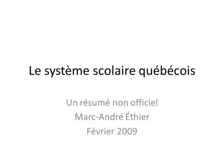 Le système scolaire québécois Un résumé non officiel Marc-André Éthier Février 2009.