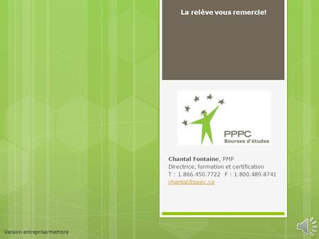 Chantal Fontaine, PMP Directrice, formation et certification T : 1.866.450.7722 F : 1.800.489.8741 La relève vous remercie! Version entreprise/membre.