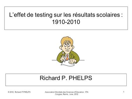 © 2012, Richard P PHELPSAssociation Mondiale des Sciences d'Education, 17th Congres, Reims, June, 2012 1 Leffet de testing sur les résultats scolaires.
