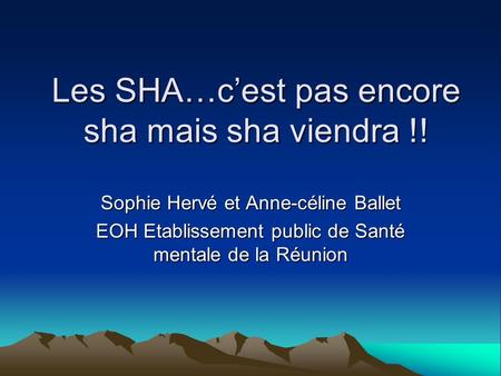 Les SHA…cest pas encore sha mais sha viendra !! Sophie Hervé et Anne-céline Ballet EOH Etablissement public de Santé mentale de la Réunion.