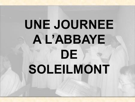 UNE JOURNEE A LABBAYE DE SOLEILMONT. Les sœurs de Soleilmont… cest nous….!!! « A ceci tous reconnaîtront que vous êtes mes disciples, à lamour que vous.