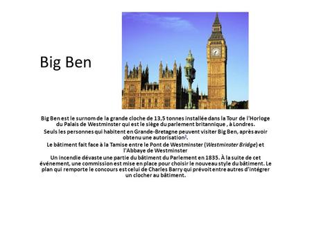 Big Ben Big Ben est le surnom de la grande cloche de 13,5 tonnes installée dans la Tour de l'Horloge du Palais de Westminster qui est le siège du parlement.