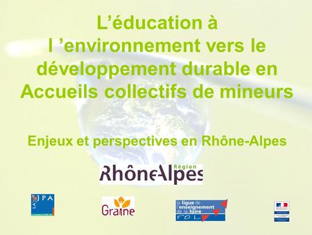 Léducation à l environnement vers le développement durable en Accueils collectifs de mineurs Enjeux et perspectives en Rhône-Alpes.
