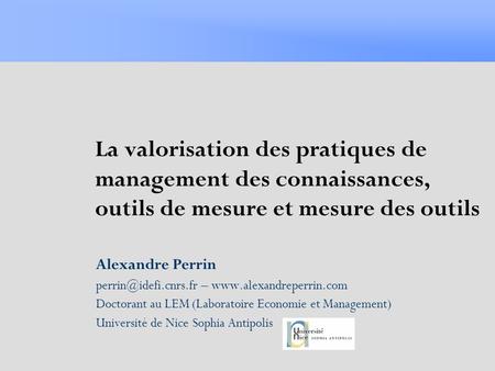 La valorisation des pratiques de management des connaissances, outils de mesure et mesure des outils Alexandre Perrin perrin@idefi.cnrs.fr – www.alexandreperrin.com.