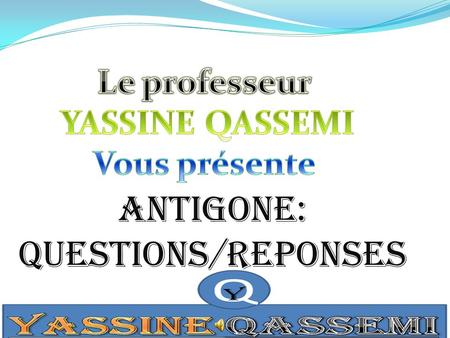 ANTIGONE: QUESTIONS/REPONSES Le professeur YASSINE QASSEMI