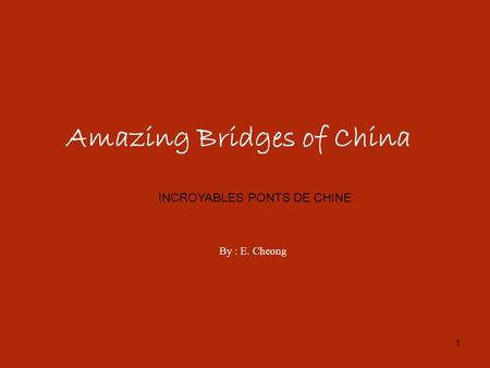 1 Amazing Bridges of China By : E. Cheong INCROYABLES PONTS DE CHINE.