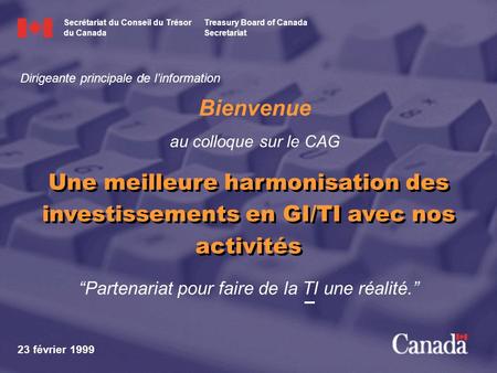 Partenariat pour faire de la TI une réalité. Bienvenue au colloque sur le CAG 23 février 1999 Une meilleure harmonisation des investissements en GI/TI.