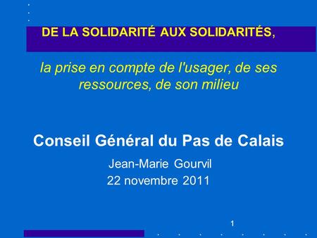 DE LA SOLIDARITÉ AUX SOLIDARITÉS, la prise en compte de l'usager, de ses ressources, de son milieu Conseil Général du Pas de Calais 22 novembre 2011.