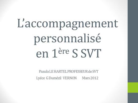 L’accompagnement personnalisé en 1ère S SVT Paaula LE HARTEL PROFESSEUR de SVT Lyéce G Dumézil VERNON Mars 2012.