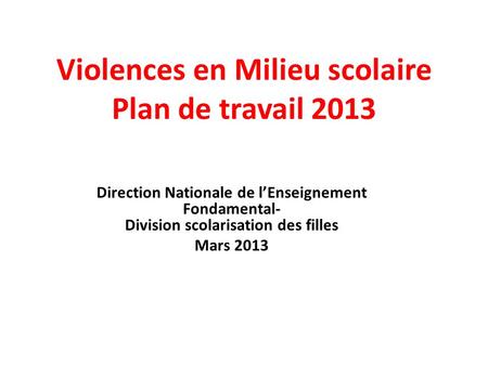 Violences en Milieu scolaire Plan de travail 2013 Direction Nationale de lEnseignement Fondamental- Division scolarisation des filles Mars 2013.