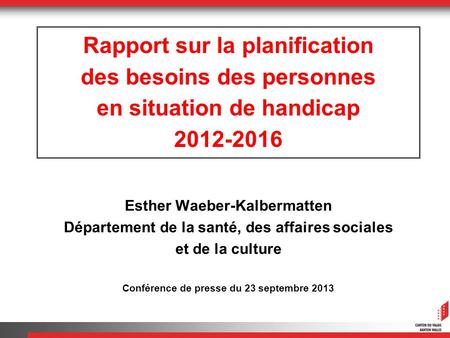 Rapport sur la planification des besoins des personnes en situation de handicap 2012-2016 Esther Waeber-Kalbermatten Département de la santé, des affaires.