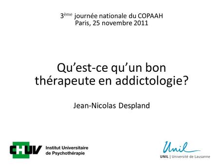 3 ème journée nationale du COPAAH Paris, 25 novembre 2011 Quest-ce quun bon thérapeute en addictologie? Jean-Nicolas Despland.