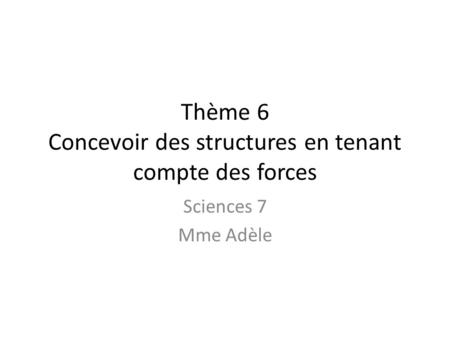 Thème 6 Concevoir des structures en tenant compte des forces Sciences 7 Mme Adèle.