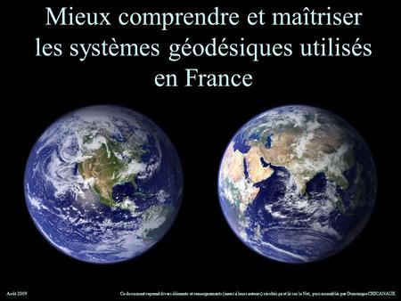 Mieux comprendre et maîtriser les systèmes géodésiques utilisés en France Août 2009 Ce document reprend divers éléments et renseignements (merci à leurs.