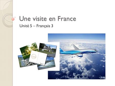 Une visite en France Unité 5 – Français 3. Objectifs Be able to say where I would go in France or somewhere else in the world. Be able to say what I might.