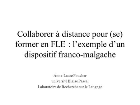 Collaborer à distance pour (se) former en FLE : lexemple dun dispositif franco-malgache Anne-Laure Foucher université Blaise Pascal Laboratoire de Recherche.