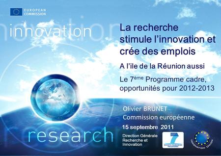 Direction Générale Recherche et Innovation 15 septembre 2011 La recherche stimule linnovation et crée des emplois A lile de la Réunion aussi Le 7 ème Programme.