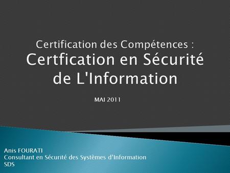 Certification des Compétences : Certfication en Sécurité de L'Information MAI 2011 Anis FOURATI Consultant en Sécurité des Systèmes d’Information SDS.