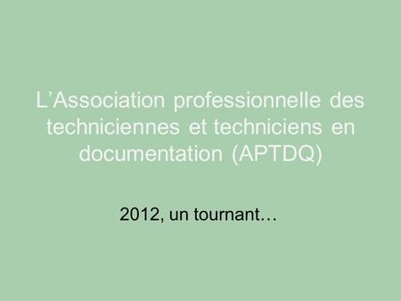 L’Association professionnelle des techniciennes et techniciens en documentation (APTDQ) 2012, un tournant…