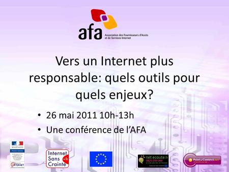 1 Vers un Internet plus responsable: quels outils pour quels enjeux? 26 mai 2011 10h-13h Une conférence de lAFA.
