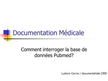 Documentation Médicale Comment interroger la base de données Pubmed? Ludovic Carron / documentaliste CIRD.