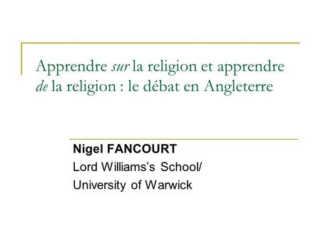 Apprendre sur la religion et apprendre de la religion : le débat en Angleterre Nigel FANCOURT Lord Williamss School/ University of Warwick.