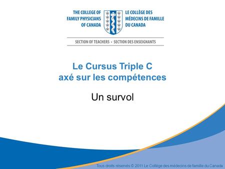 Le Cursus Triple C axé sur les compétences Un survol Tous droits réservés © 2011 Le Collège des médecins de famille du Canada.