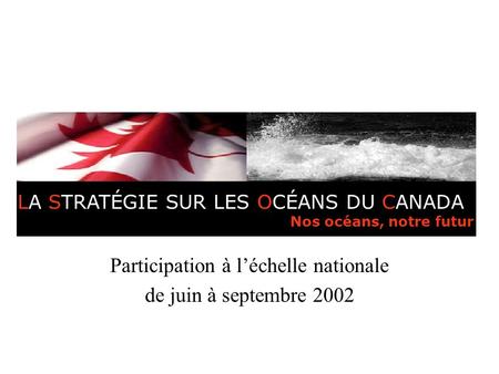 Stratégie sur les océans du Canada Participation à léchelle nationale de juin à septembre 2002 LA STRATÉGIE SUR LES OCÉANS DU CANADA Nos océans, notre.