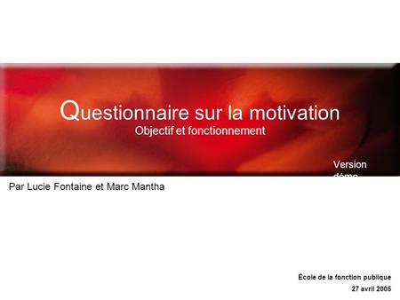 Q uestionnaire sur la motivation Objectif et fonctionnement Version démo Par Lucie Fontaine et Marc Mantha École de la fonction publique 27 avril 2005.