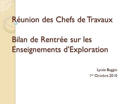 Réunion des Chefs de Travaux Bilan de Rentrée sur les Enseignements dExploration Lycée Baggio 1 er Octobre 2010.