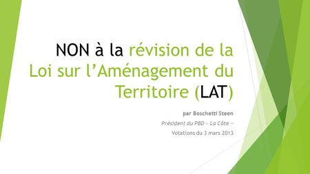 NON à la révision de la Loi sur lAménagement du Territoire (LAT) par Boschetti Steen Président du PBD « La Côte » Votations du 3 mars 2013.