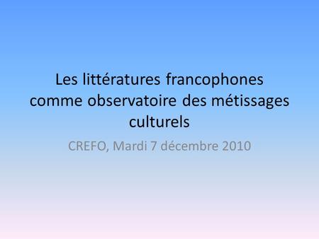 Les littératures francophones comme observatoire des métissages culturels CREFO, Mardi 7 décembre 2010.