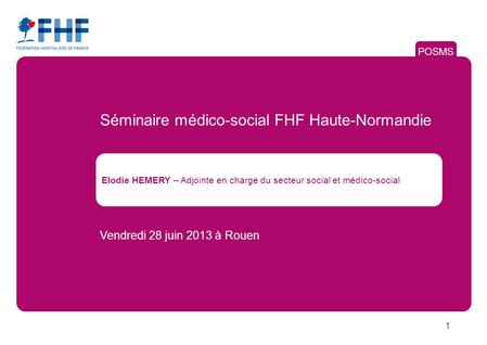 1 POSMS Elodie HEMERY – Adjointe en charge du secteur social et médico-social Vendredi 28 juin 2013 à Rouen Séminaire médico-social FHF Haute-Normandie.