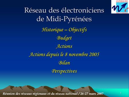 1 Réseau des électroniciens de Midi-Pyrénées Historique – Objectifs BudgetActions Actions depuis le 8 novembre 2005 BilanPerspectives Réunion des réseaux.