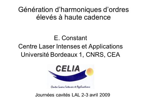 Journées cavités LAL 2-3 avril 2009 Génération dharmoniques dordres élevés à haute cadence E. Constant Centre Laser Intenses et Applications Université