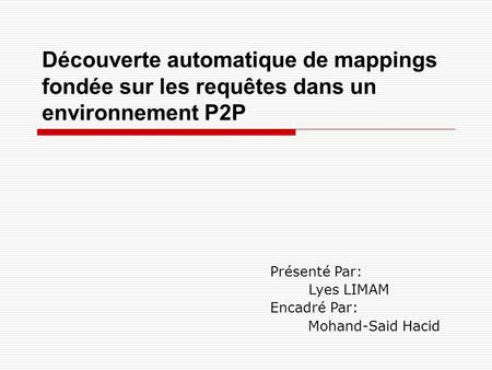 Découverte automatique de mappings fondée sur les requêtes dans un environnement P2P Présenté Par: Lyes LIMAM Encadré Par: Mohand-Said Hacid.