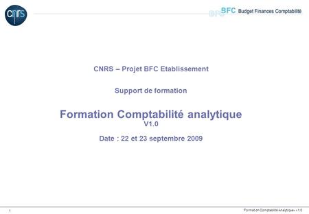 CNRS – Projet BFC Etablissement Support de formation Formation Comptabilité analytique V1.0 Date : 22 et 23 septembre 2009.