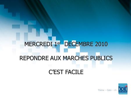 Thème – Date - 1 MERCREDI 1 er DECEMBRE 2010 REPONDRE AUX MARCHES PUBLICS CEST FACILE.