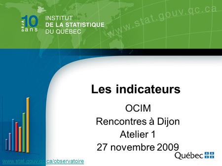 OCIM Rencontres à Dijon Atelier 1 27 novembre 2009 www.stat.gouv.qc.ca/observatoire Les indicateurs.