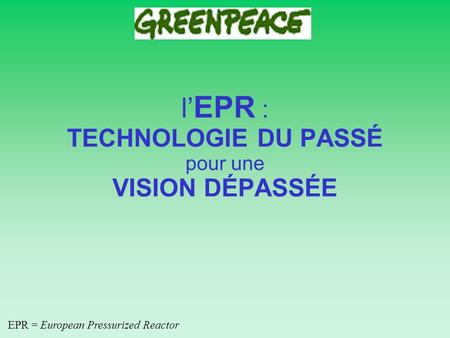 L EPR : TECHNOLOGIE DU PASSÉ pour une VISION DÉPASSÉE EPR = European Pressurized Reactor.